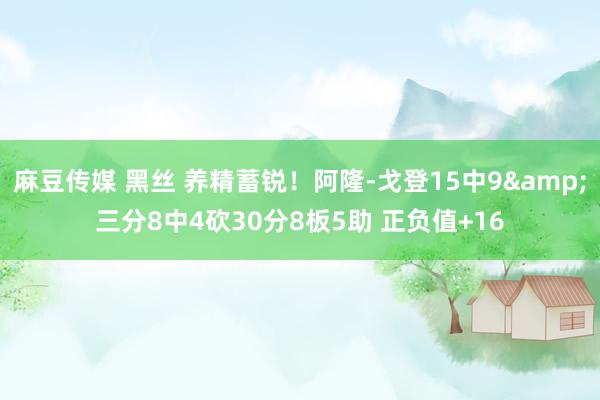 麻豆传媒 黑丝 养精蓄锐！阿隆-戈登15中9&三分8中4砍30分8板5助 正负值+16
