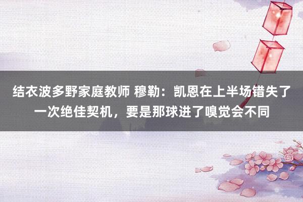 结衣波多野家庭教师 穆勒：凯恩在上半场错失了一次绝佳契机，要是那球进了嗅觉会不同