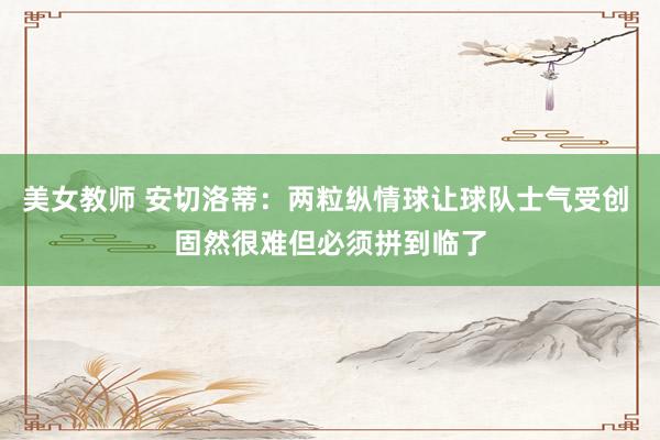 美女教师 安切洛蒂：两粒纵情球让球队士气受创 固然很难但必须拼到临了