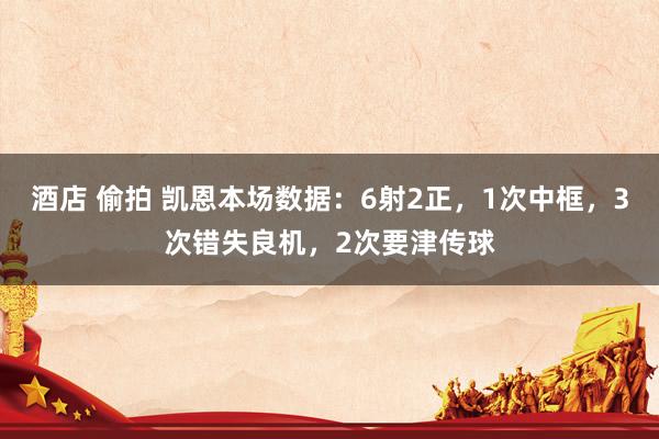 酒店 偷拍 凯恩本场数据：6射2正，1次中框，3次错失良机，2次要津传球