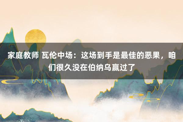 家庭教师 瓦伦中场：这场到手是最佳的恶果，咱们很久没在伯纳乌赢过了