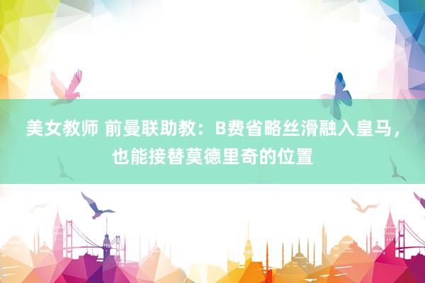 美女教师 前曼联助教：B费省略丝滑融入皇马，也能接替莫德里奇的位置