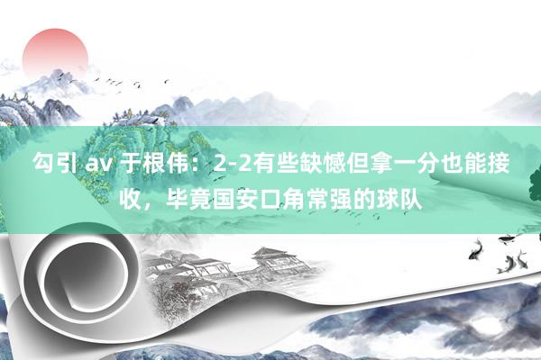 勾引 av 于根伟：2-2有些缺憾但拿一分也能接收，毕竟国安口角常强的球队